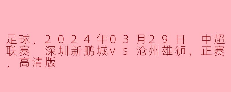 中超联赛精彩对决：深圳新鹏城vs沧州雄狮高清回顾